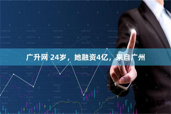 广升网 24岁，她融资4亿，来自广州