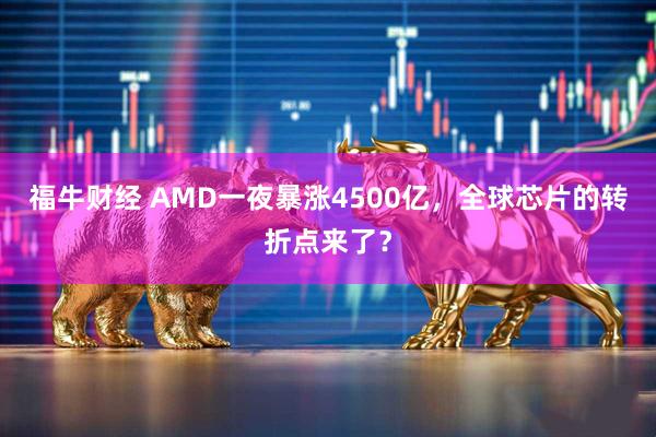 福牛财经 AMD一夜暴涨4500亿，全球芯片的转折点来了？