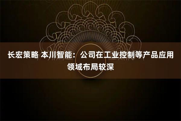 长宏策略 本川智能：公司在工业控制等产品应用领域布局较深