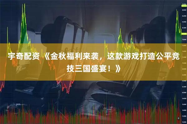 宇奇配资 《金秋福利来袭，这款游戏打造公平竞技三国盛宴！》