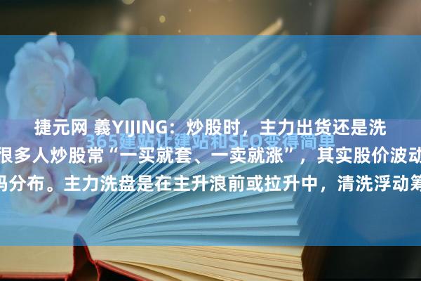 捷元网 義YIJING：炒股时，主力出货还是洗盘，看筹码峰就有门道。很多人炒股常“一买就套、一卖就涨”，其实股价波动根源在筹码分布。主力洗盘是在主升浪前或拉升中，清洗浮动筹码，和出货本质不同。洗盘能降低...