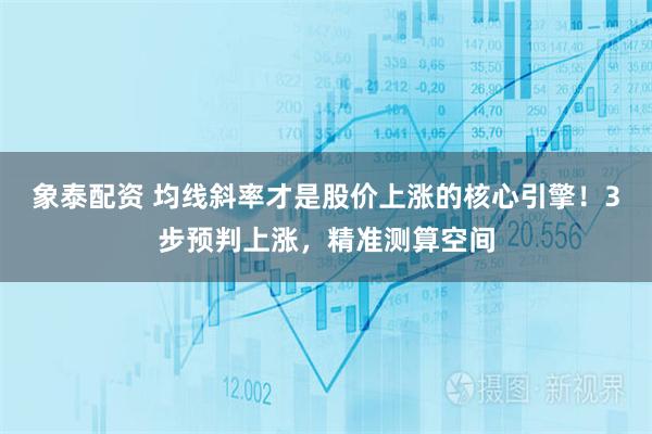 象泰配资 均线斜率才是股价上涨的核心引擎！3步预判上涨，精准测算空间