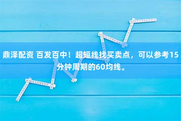 鼎泽配资 百发百中！超短线找买卖点，可以参考15分钟周期的60均线。
